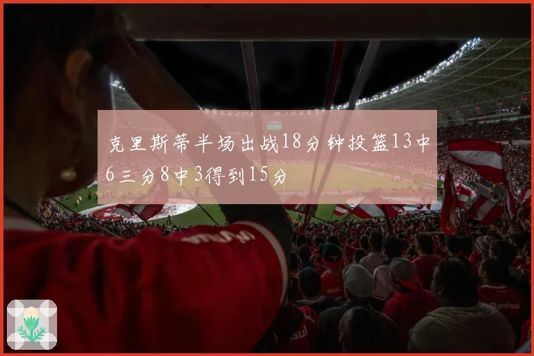 克里斯蒂半场出战18分钟投篮13中6三分8中3得到15分