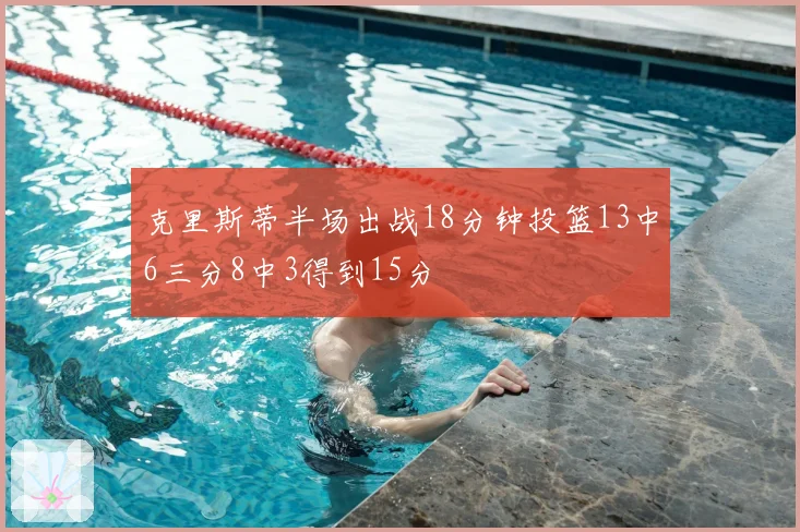 克里斯蒂半场出战18分钟投篮13中6三分8中3得到15分